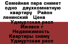 Семейная пара снимет одно - двухкомнатную квартиру › Район ­ ленинский › Цена ­ 10 000 - Удмуртская респ., Ижевск г. Недвижимость » Квартиры сниму   . Удмуртская респ.,Ижевск г.